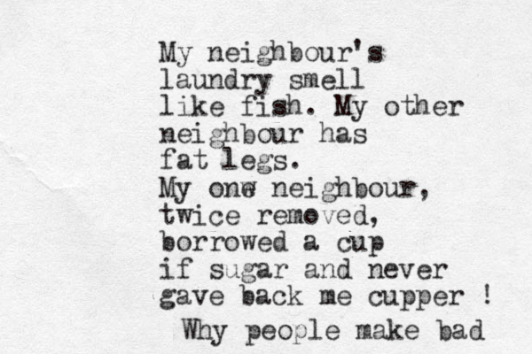 My neighbour's laundry smell like fish. My other neighbour has fat legs. My onw e neighbour, twice removed, borrowed a cup if sugar and never gave back me cupper ! Why people make bad 