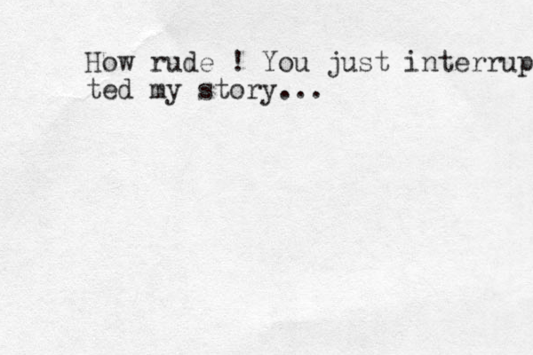 How rude ! You just interrupted ted my story...