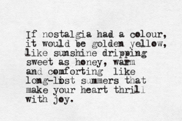 If nostalgia had a colour, it would be golden yellow, like sunshine dripping sweet as honey, warm and comforting like long-list o o summers that make your heart thrill with joy.