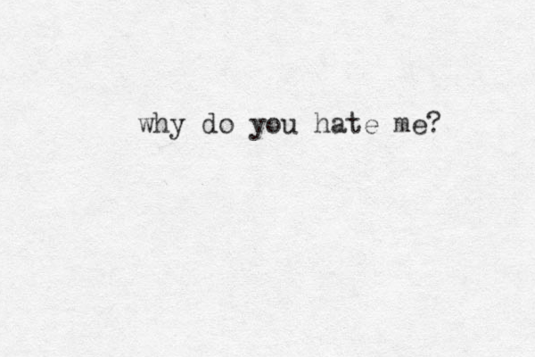 why do you hate me? 