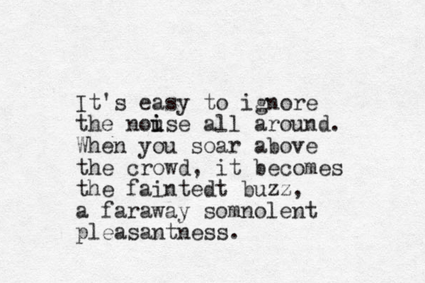 It's easy to ignore the nouse all i i around. When you soar above the crowd, it becomes the faintedt buzz, a faraway somnolent pleasant ess. n