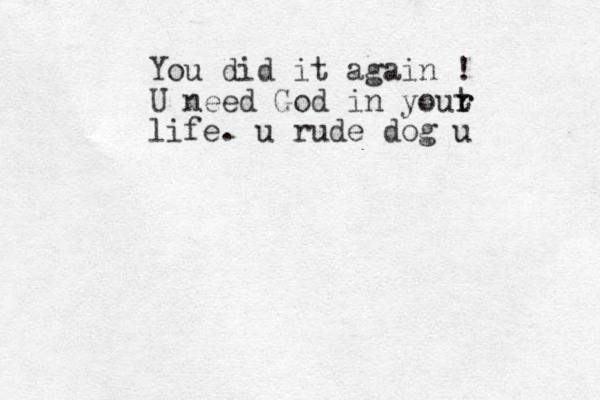 You did it again ! U need God in yout r r life. u rude dog u