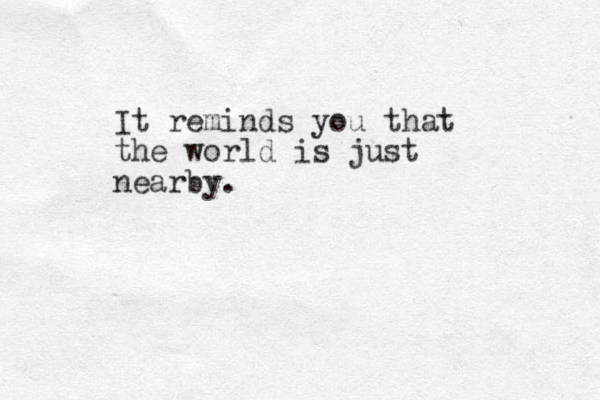 It reminds you that the world is just nearby.