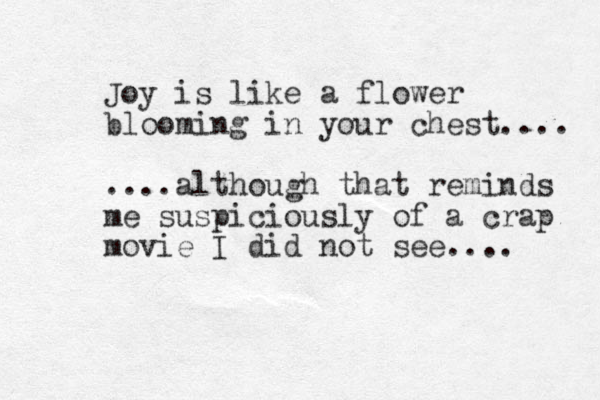 Joy is like a flower blooming in your chest.... ....although that reminds me suspiciously of a crap movie I did not see.... 