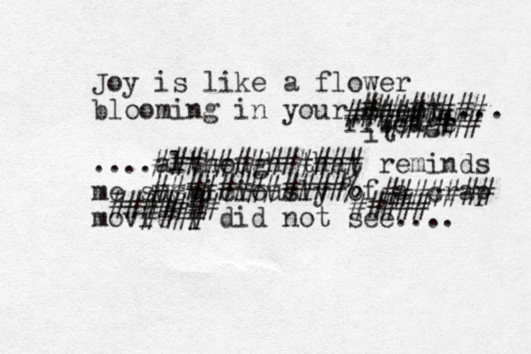 Joy is like a flower blooming in your chest.... ....although that reminds me suspiciously of a crap movie I did not see.... ######## ribcagr e # ############ it ############% ###### ##### ####### #### ####### ##### 