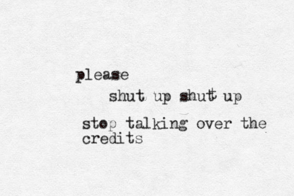 shut up shut up t please stop talking over the credits