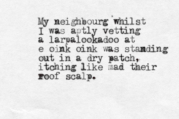 My neighbourg whilst I was aptly vetting a larpalookadoo at e oink oink was stam nding out in a dry patch, itching like mad their roof scalp .