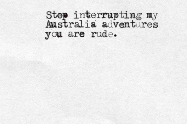 Stop interrupting my Australia adventures you are rude.