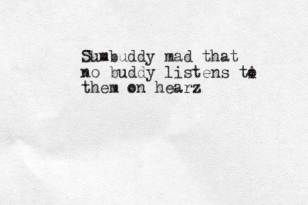 Sumbuddy mad that no buddy listens ti o them on hearz
