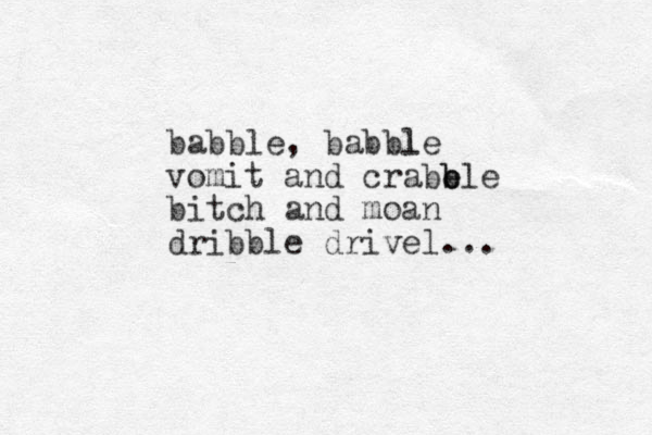 babble, babble l vomit and crabb e ble bitch and moan dribble drivel...