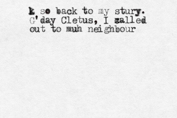 L k so back to my stury. G'day Cletus, I x called out to muh neighbour