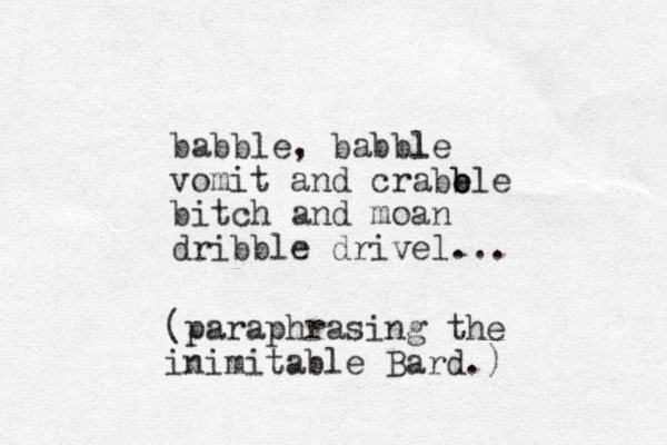 babble, babble l vomit and crabb e ble bitch and moan dribble drivel... (paraphrasing the inimitable Bard.)