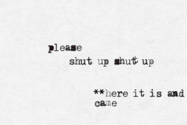 shut up shut up t please **here it is and came