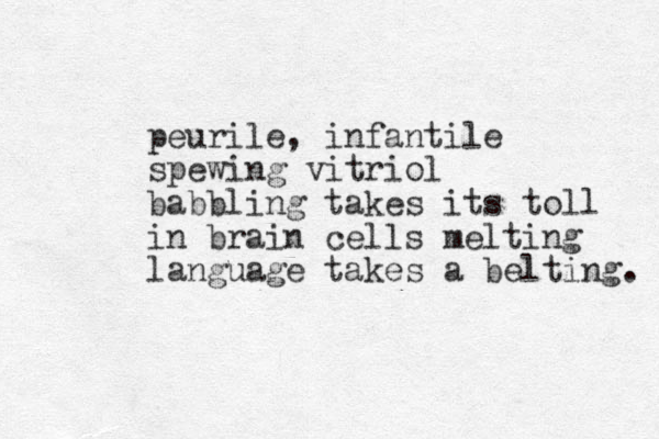 peurile, infantile spewing vitriol babbling takes its toll in brain cells melting language takes a belting. 