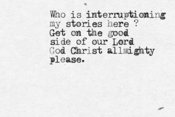 Who is interruptioning my stories here ? Get on the good side of our Lord God Christ allmighty please.