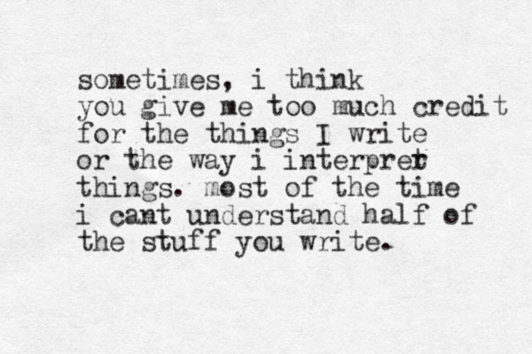 sometimes, i think you give me too much credit for the things I write or the way i interprer t things. most of the time i cant understand half of the stuff you write. 