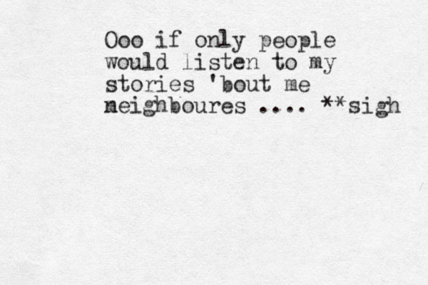Ooo if only people would listen to my stories 'bout me m neighboures .... **sigh 