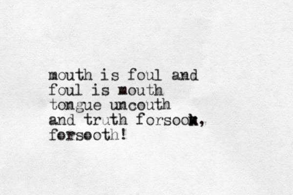 mouth is foul and foul is mouth tongue uncouth and truth forsoom k k, forsooth!