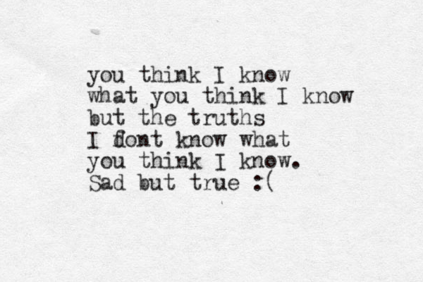 you think I know what you think I know but the truths I font d know what you think I know. Sad but true :( 