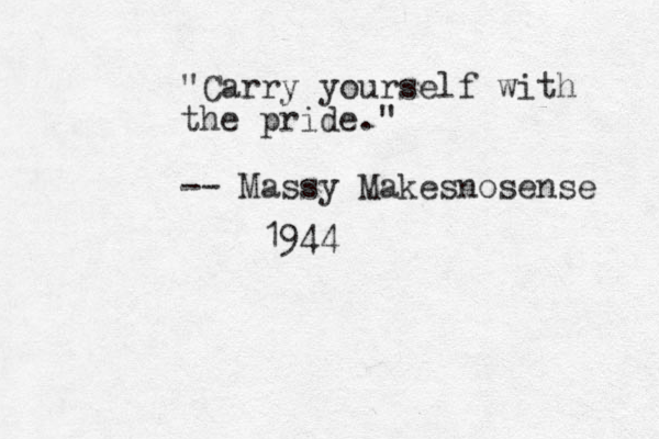 "Carry yourself with the pride." -- Massy Makesnosense 1944