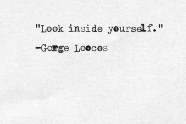 "Look inside yourself." -Gorge Loocos