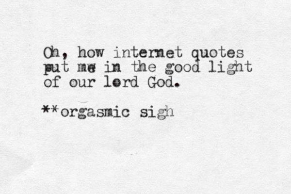 Oh, how internet quotes put mw e in the good light of our lord God. **orgasmic sigh