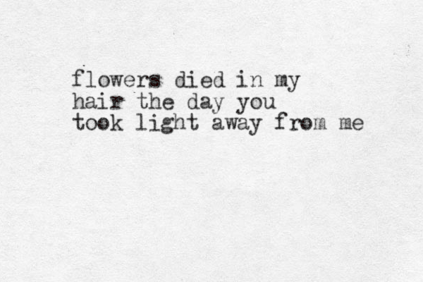 flowers died in my hair the day you took light away from me 