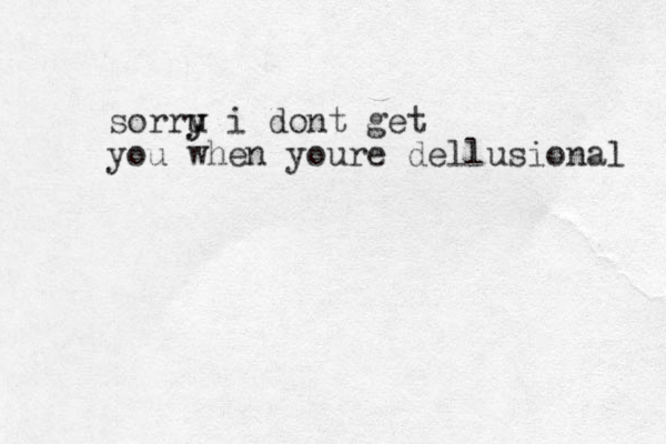sorru y y i dont get you when youre dellusional 