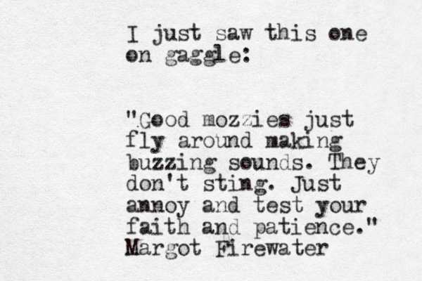 I just saw this one on gaggle: "Good mozzies just fly around making buzzing sounds. They don't sting. Just annoy and test your faith and patience." Margot Firewater