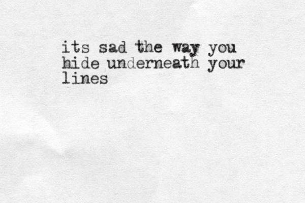 its sad the way you hide underneath your lines