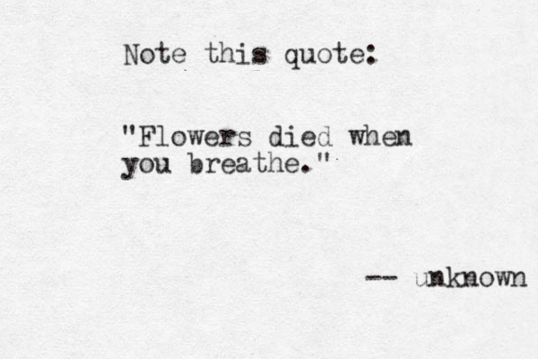 Note this quote: "Flowers died when you breathe." -- unknown 
