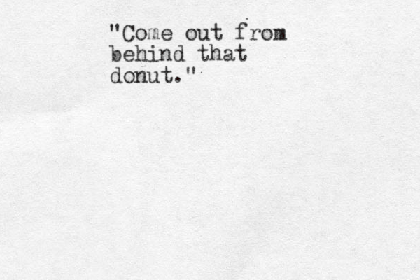 "Come out from behind that donut." 