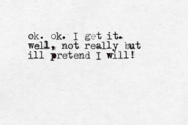ok. ok. I get it. well, not really but ill pretend I will! 