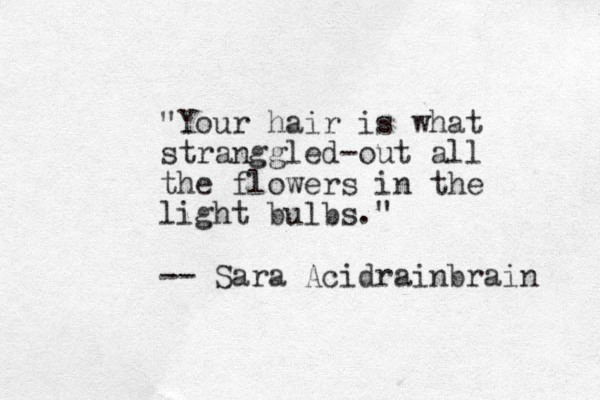 "Your hair is what stranggled-out all the flowers in the light bulbs." -- Sara Acidrainbrain 