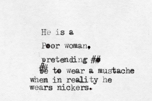 Poor woman, . He is a pretending to be to wear a mustache when in reality he wears nickers. ## # # 