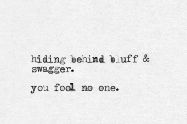 hiding behind bluff & swagger. you fool no one.