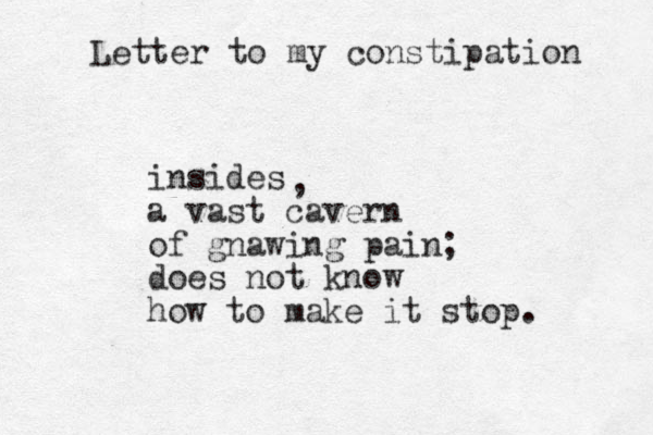 insides a vast cavern of gnawing pain; does not know how to make it stop. , Letter to my constipation 