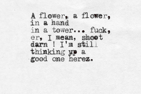 A flower, a flower, in a hand in a tower... fuck, er, I mean, shoot darn ! I'm still thinking y up a good one herez.