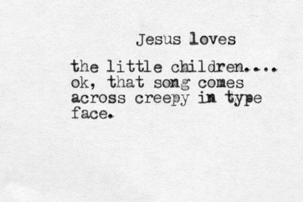Jesus loves the little children.... ok, that song comes across creepy in type face. 