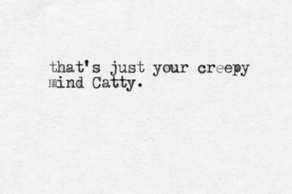 that's just your creepy mind Catty.