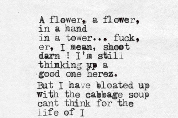 A flower, a flower, in a hand in a tower... fuck, er, I mean, shoot darn ! I'm still thinking y up a good one herez. But I have bloated up with the cabbage soup cant think for the life of I 