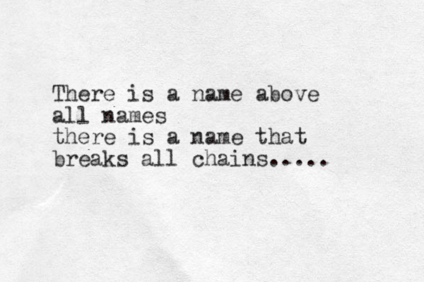 There is a name above all names there is a name that breaks all chains..... 