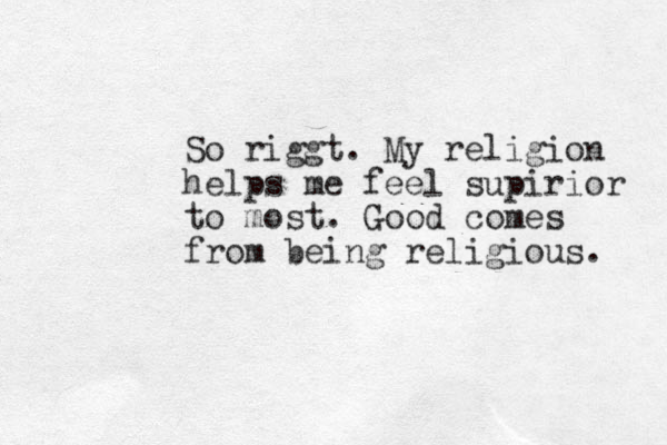 So riggt. My religion helps me feel supirior to most. Good comes from being religious. 