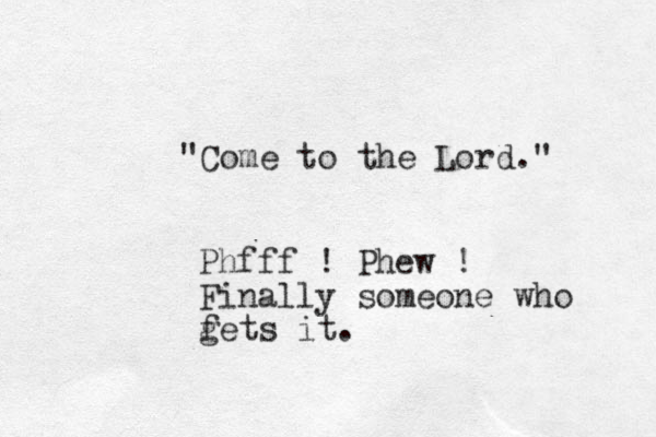 "Come to the Lord." Phfff ! Phew ! Finally someone who fets g it.