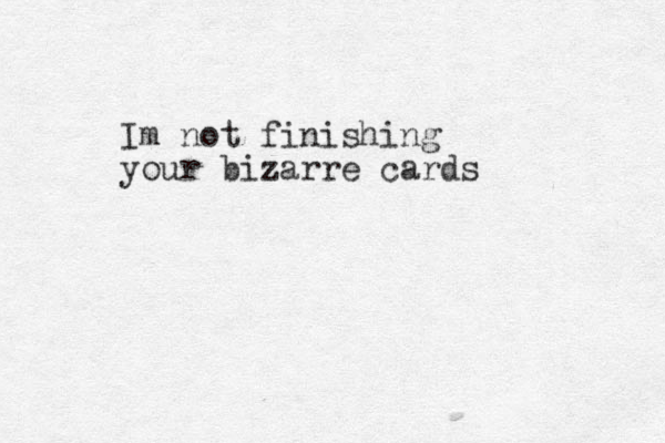 Im not finishing your bizarre cards 