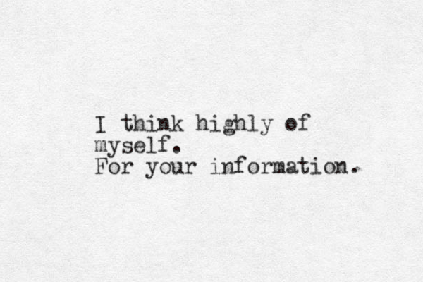 I think highly of myself. For your information. 