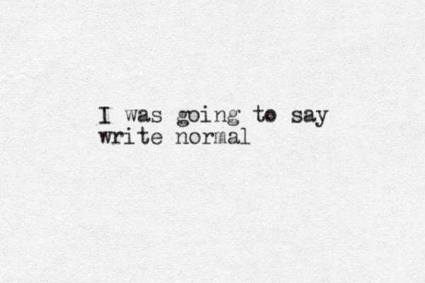 I was going to say write normal