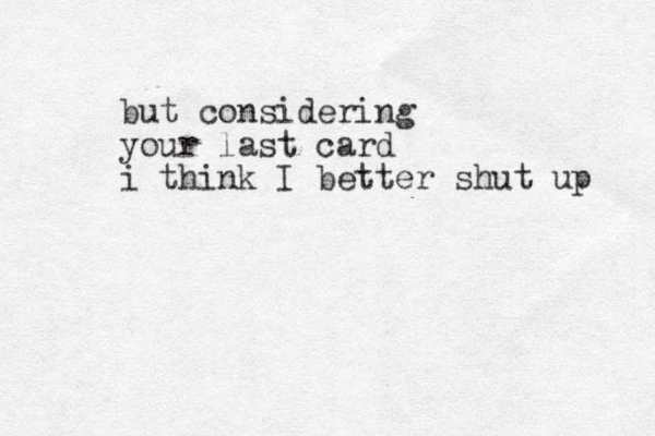 but considering your last card i think I better shut up 
