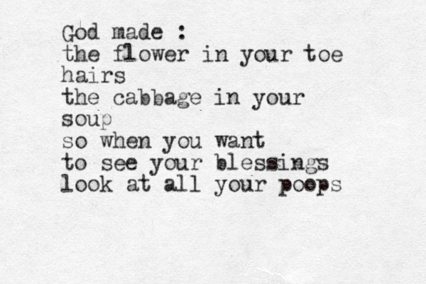 God made : the flower in your toe hairs the cabbage in your soup so when you want to see your blessings look at all your poops