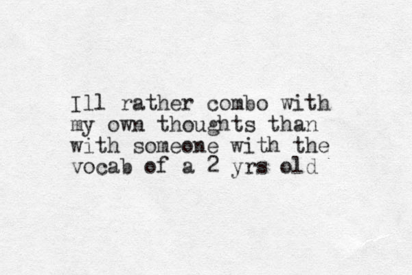 Ill rather combo with my own thoughts than with someone with the vocab of a 2 yrs old 